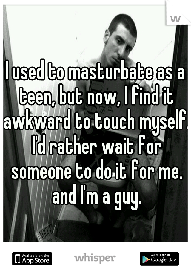 I used to masturbate as a teen, but now, I find it awkward to touch myself. I'd rather wait for someone to do it for me. and I'm a guy.