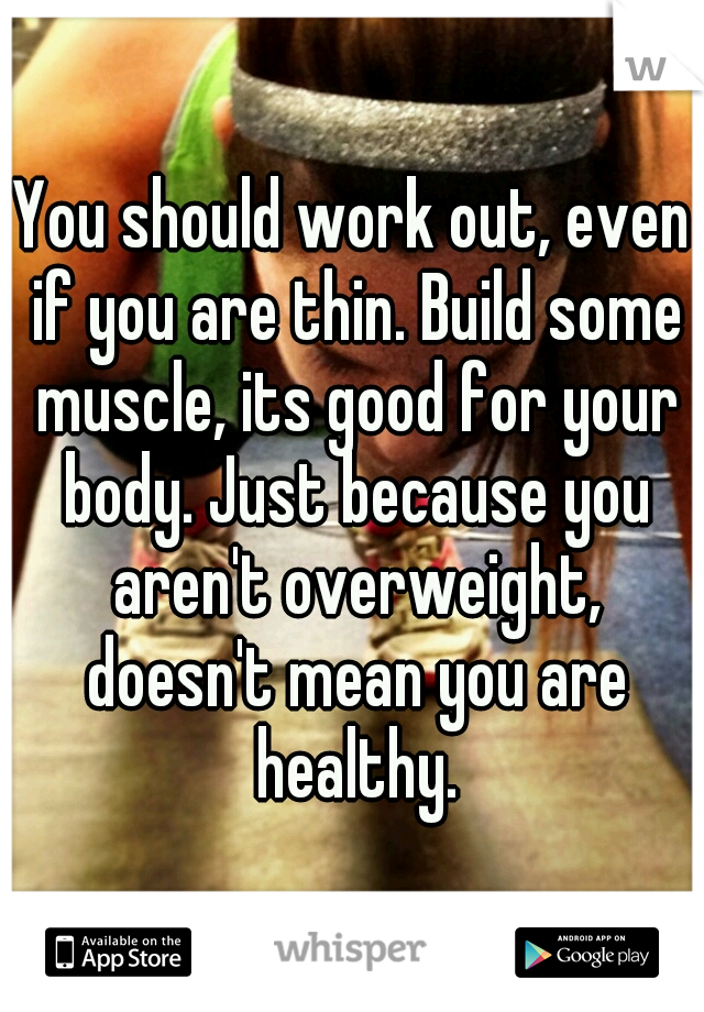 You should work out, even if you are thin. Build some muscle, its good for your body. Just because you aren't overweight, doesn't mean you are healthy.