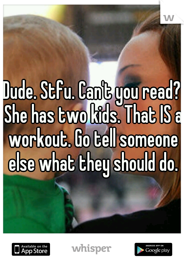 Dude. Stfu. Can't you read? She has two kids. That IS a workout. Go tell someone else what they should do.