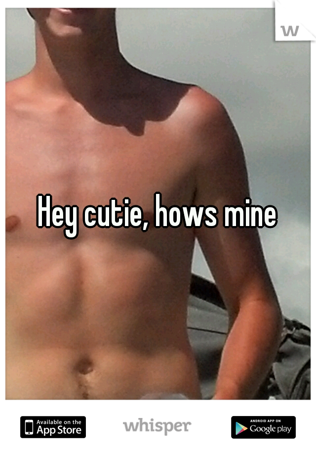 Hey cutie, hows mine