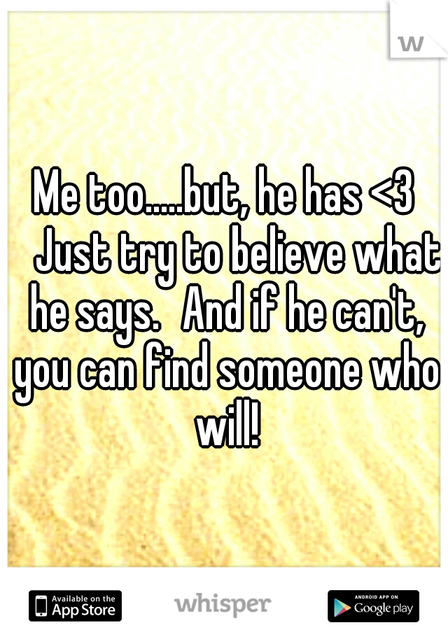 Me too.....but, he has <3 
Just try to believe what he says.
And if he can't, you can find someone who will!