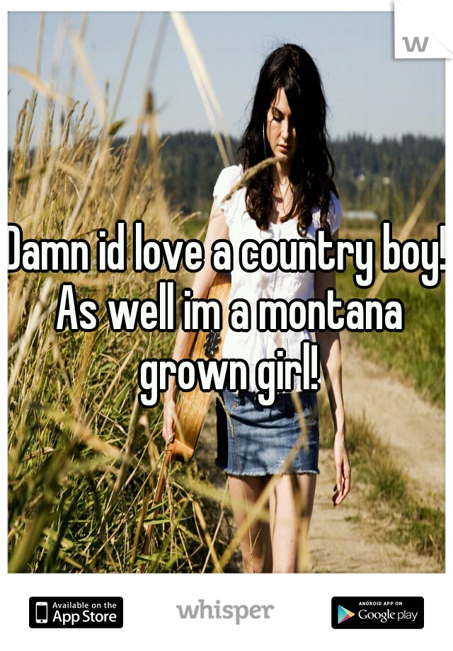 Damn id love a country boy! As well im a montana grown girl!