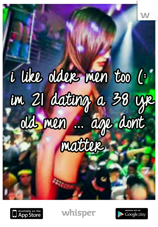 i like older men too (: im 21 dating a 38 yr old men ... age dont matter