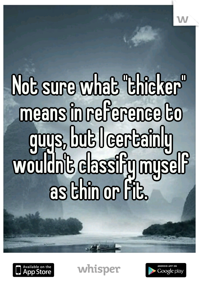 Not sure what "thicker" means in reference to guys, but I certainly wouldn't classify myself as thin or fit. 