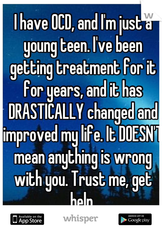 I have OCD, and I'm just a young teen. I've been getting treatment for it for years, and it has DRASTICALLY changed and improved my life. It DOESN'T mean anything is wrong with you. Trust me, get help.