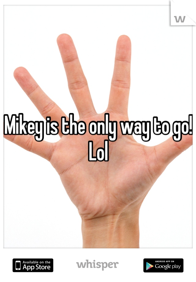 Mikey is the only way to go! Lol