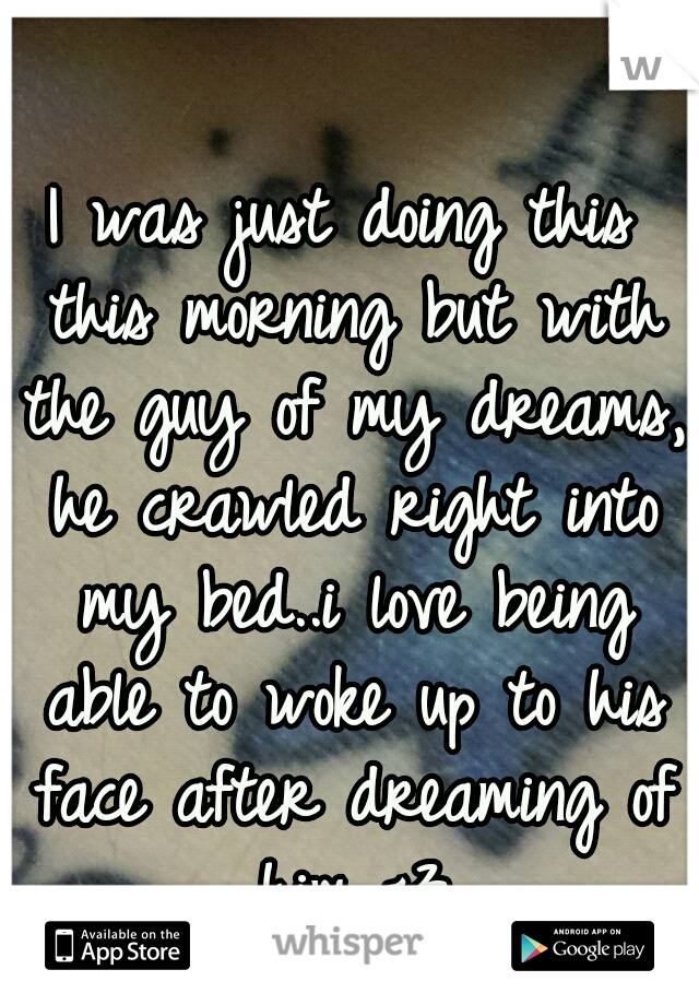 I was just doing this this morning but with the guy of my dreams, he crawled right into my bed..i love being able to woke up to his face after dreaming of him <3