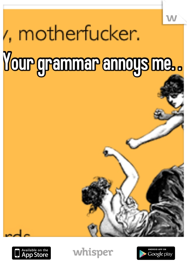 Your grammar annoys me. .