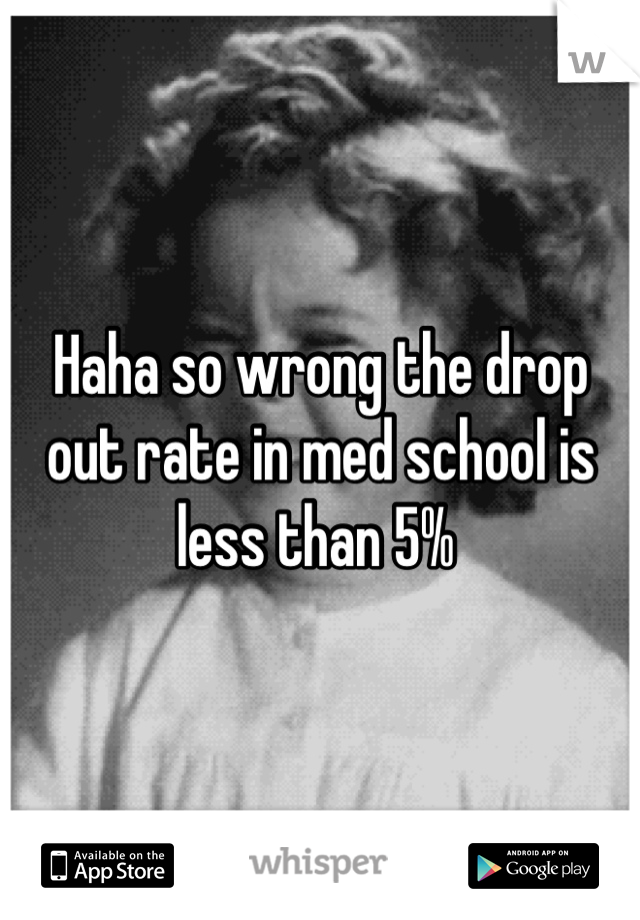 Haha so wrong the drop out rate in med school is less than 5% 