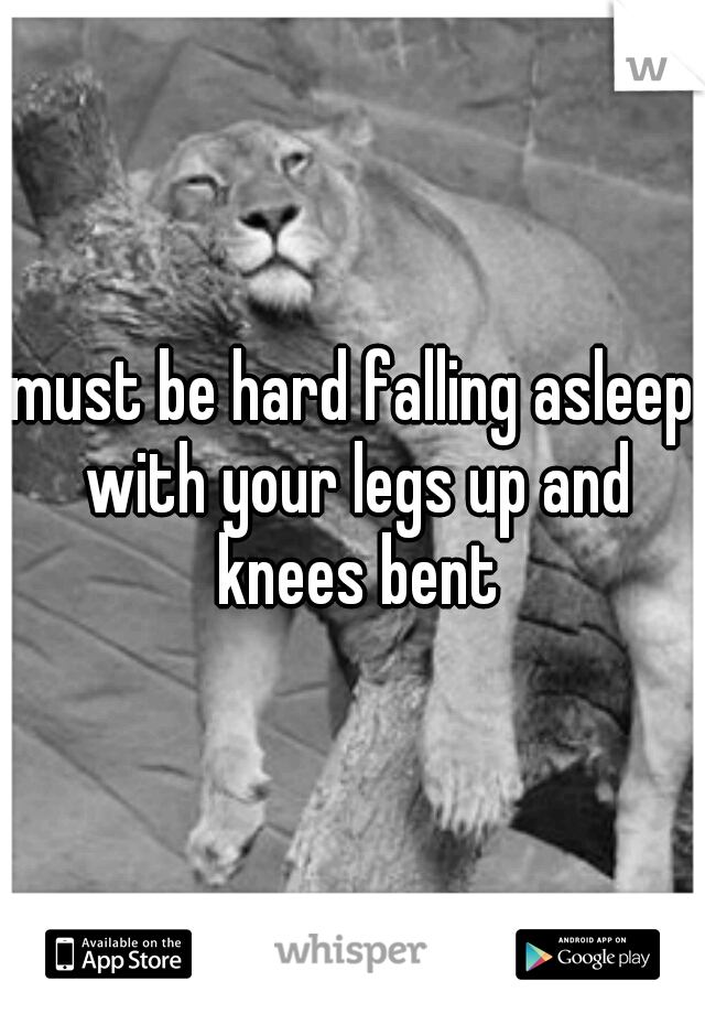 must be hard falling asleep with your legs up and knees bent