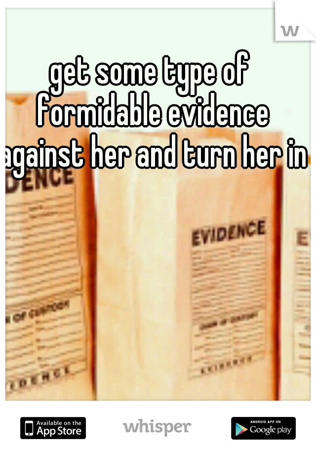 get some type of formidable evidence against her and turn her in