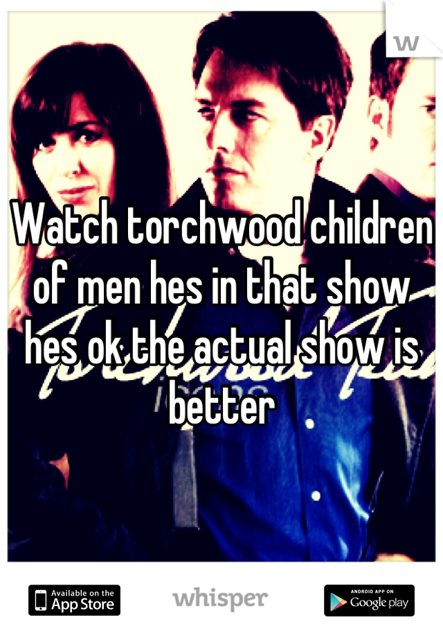 Watch torchwood children of men hes in that show hes ok the actual show is better