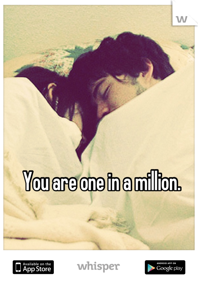 You are one in a million. 