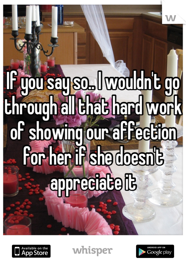 If you say so.. I wouldn't go through all that hard work of showing our affection for her if she doesn't appreciate it