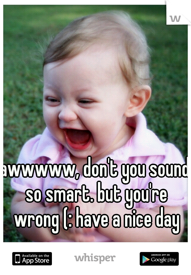 awwwww, don't you sound so smart. but you're wrong (: have a nice day