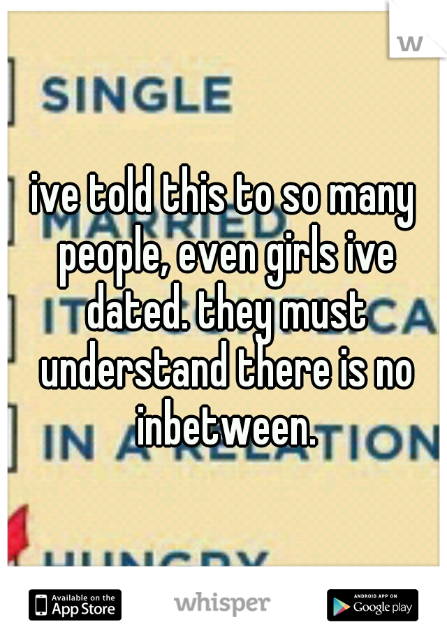 ive told this to so many people, even girls ive dated. they must understand there is no inbetween.