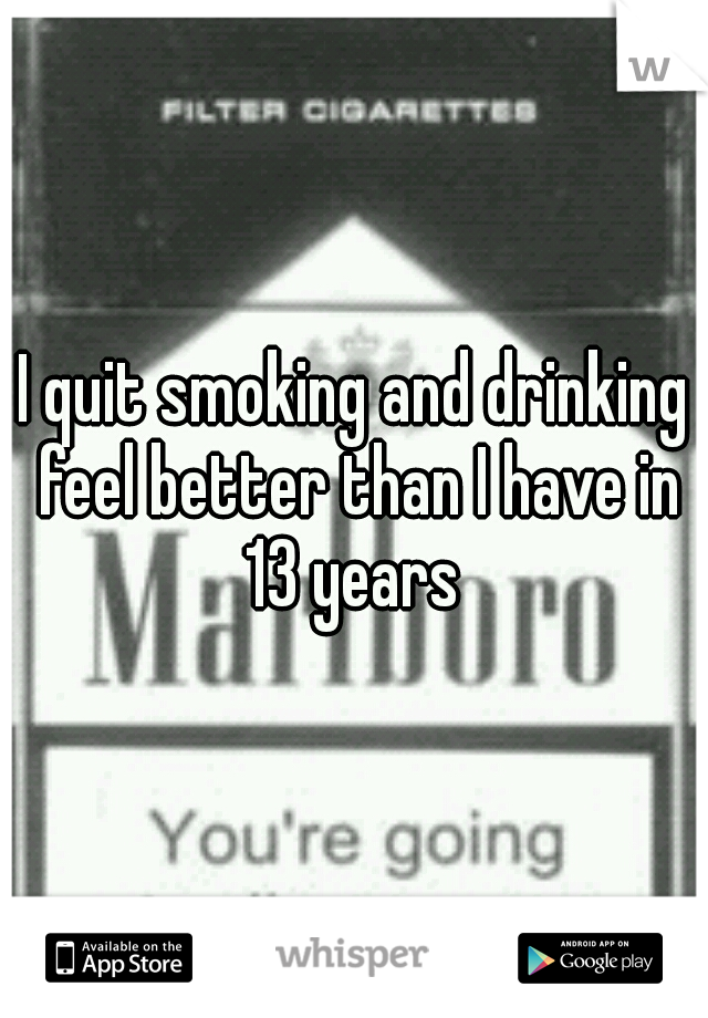 I quit smoking and drinking feel better than I have in 13 years 