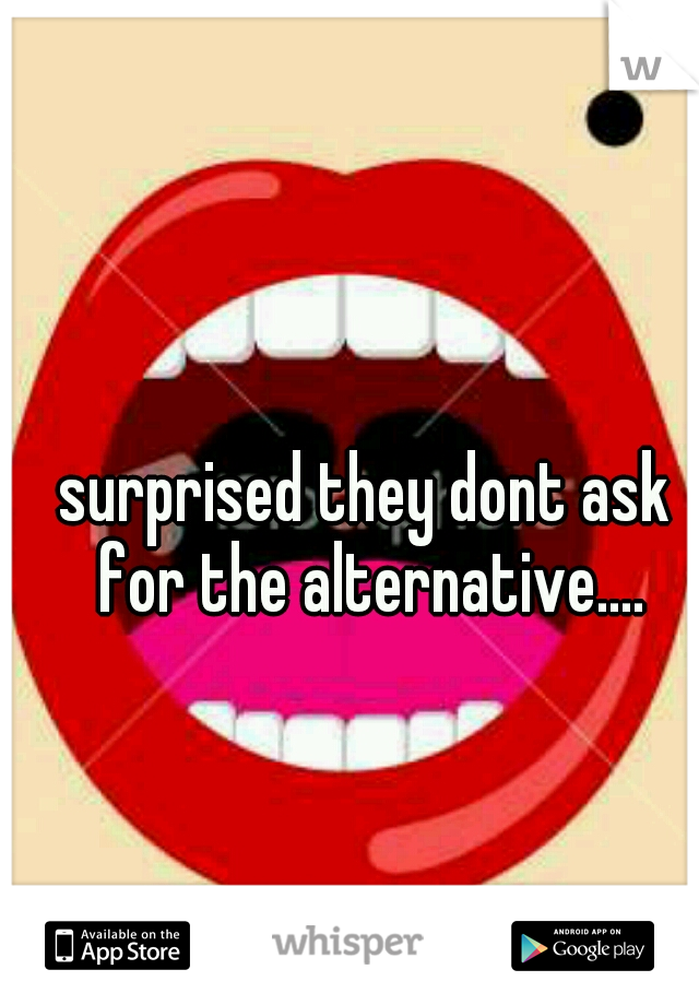 surprised they dont ask for the alternative....
