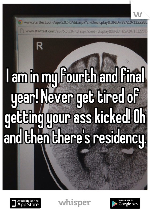 I am in my fourth and final year! Never get tired of getting your ass kicked! Oh and then there's residency.