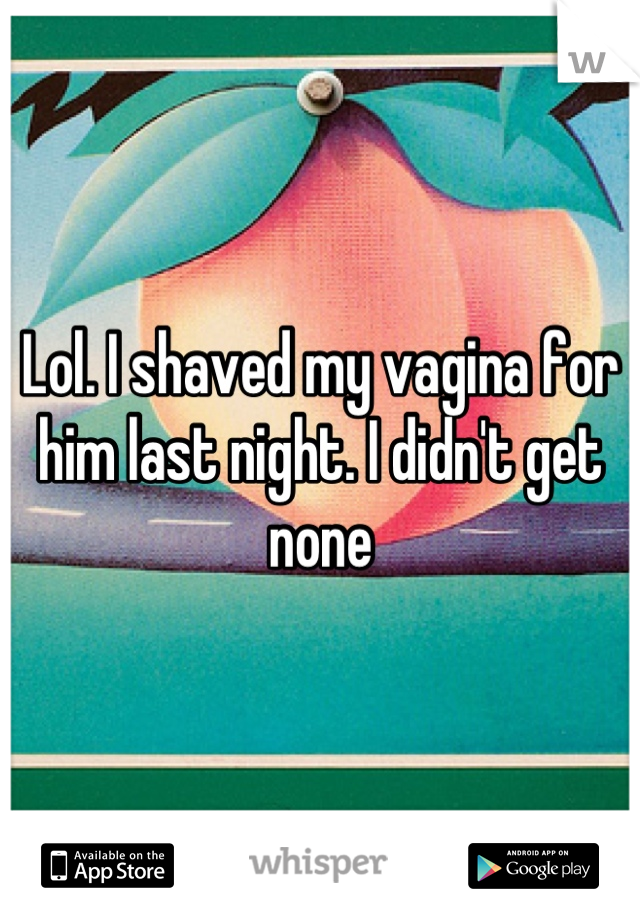 Lol. I shaved my vagina for him last night. I didn't get none