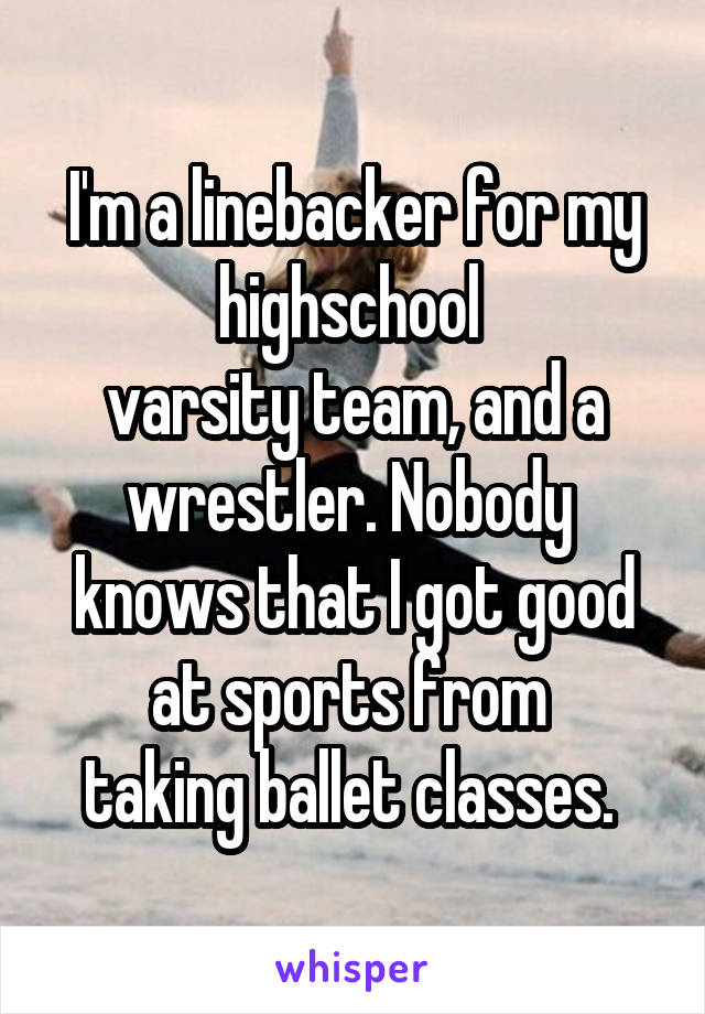 I'm a linebacker for my highschool 
varsity team, and a wrestler. Nobody 
knows that I got good at sports from 
taking ballet classes. 