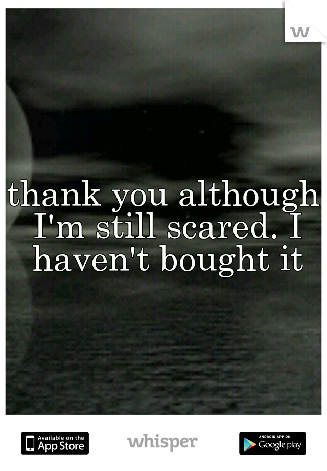 thank you although I'm still scared. I haven't bought it