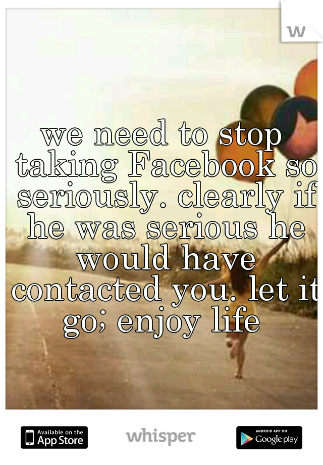 we need to stop taking Facebook so seriously. clearly if he was serious he would have contacted you. let it go; enjoy life 