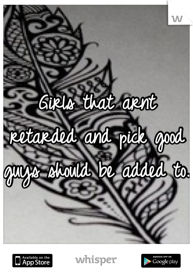 Girls that arnt retarded and pick good guys should be added to.