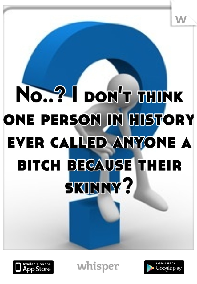 No..? I don't think one person in history ever called anyone a bitch because their skinny?