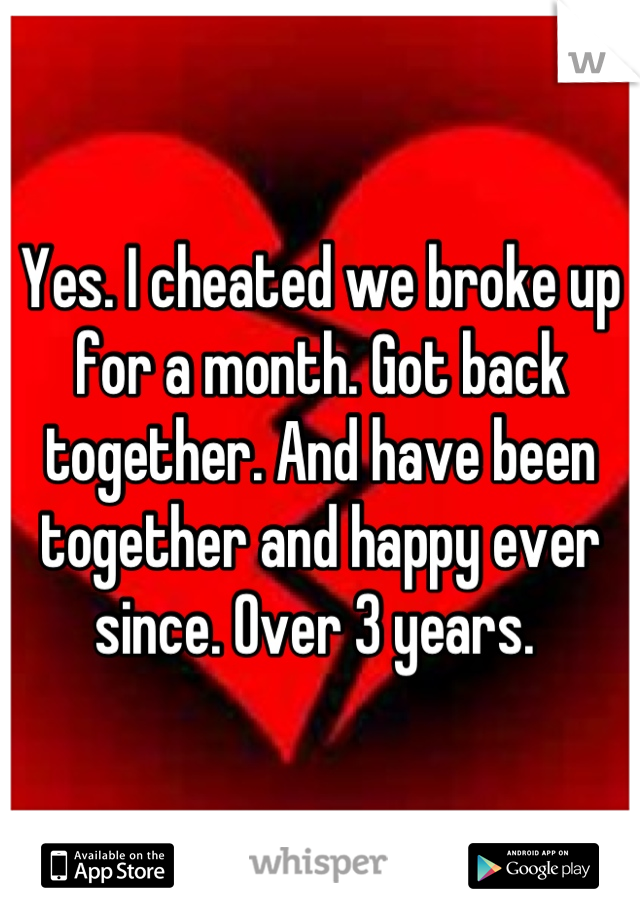 Yes. I cheated we broke up for a month. Got back together. And have been together and happy ever since. Over 3 years. 