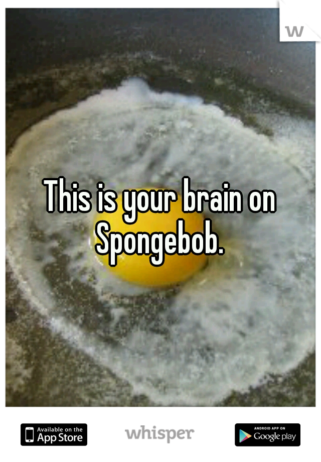 This is your brain on Spongebob. 