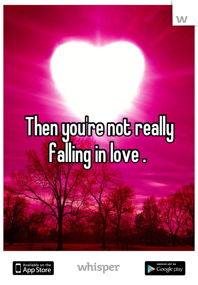 Then you're not really falling in love . 