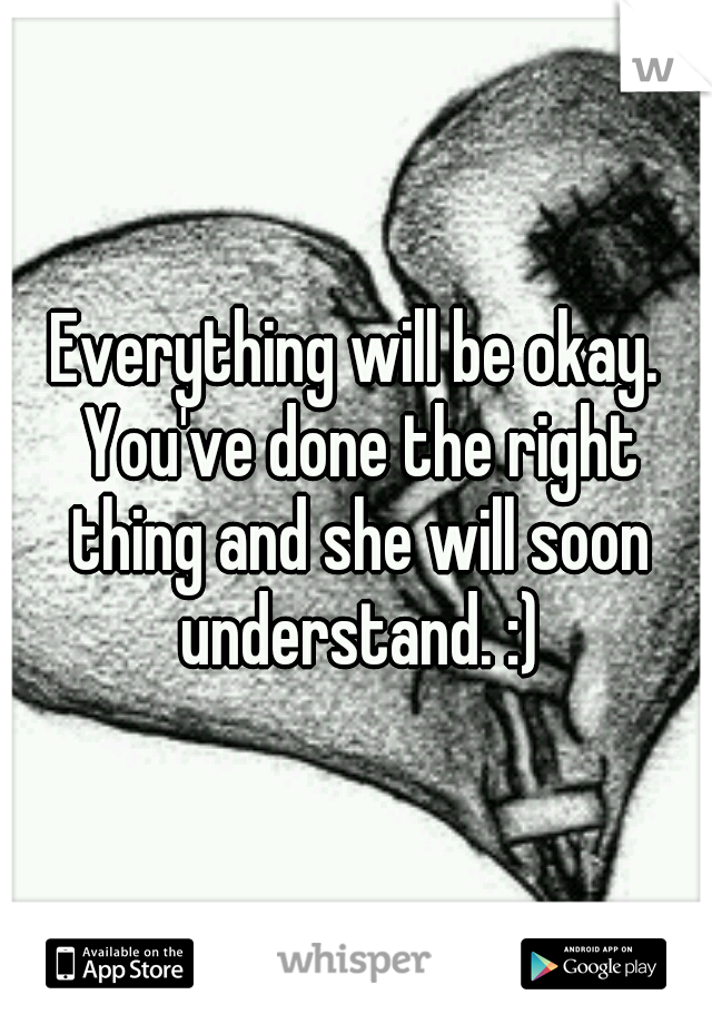 Everything will be okay. You've done the right thing and she will soon understand. :)