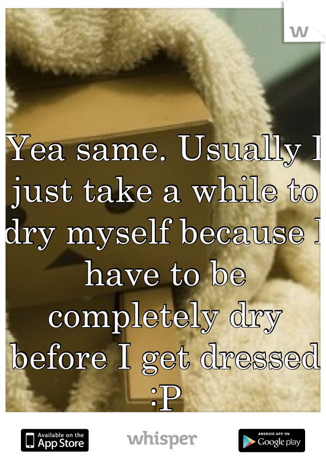 Yea same. Usually I just take a while to dry myself because I have to be completely dry before I get dressed :P