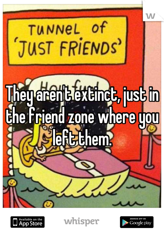 They aren't extinct, just in the friend zone where you left them.