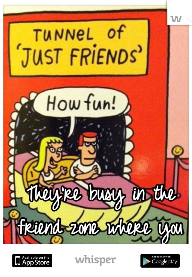 They're busy in the friend zone where you left them.