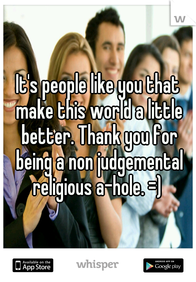 It's people like you that make this world a little better. Thank you for being a non judgemental religious a-hole. =) 