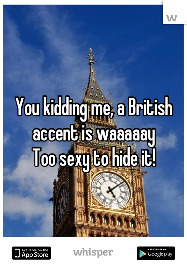 You kidding me, a British accent is waaaaay
Too sexy to hide it!