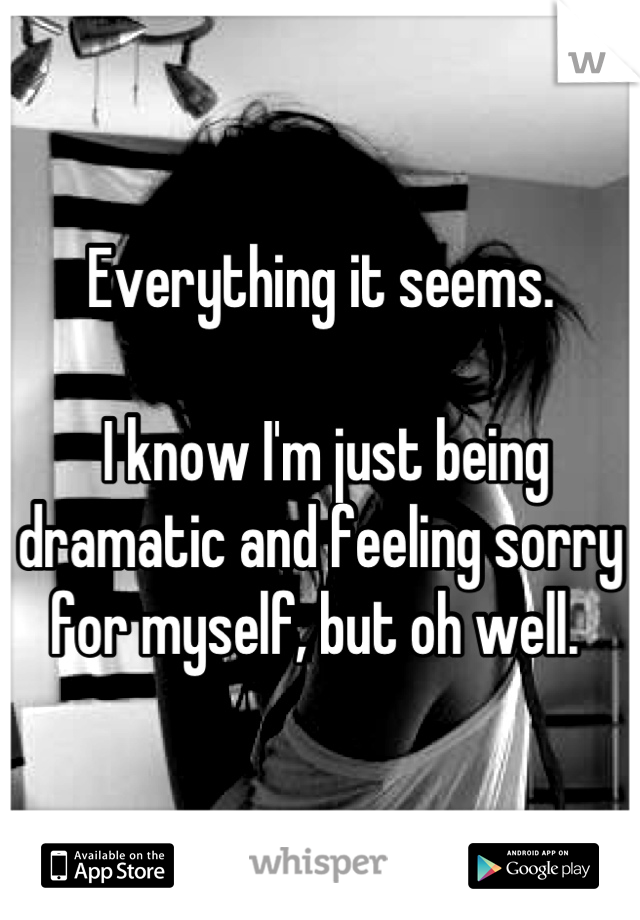 Everything it seems.

 I know I'm just being dramatic and feeling sorry for myself, but oh well. 