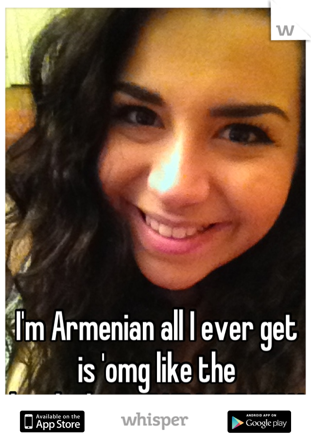 I'm Armenian all I ever get is 'omg like the kardashians!!' KILL ME NOW