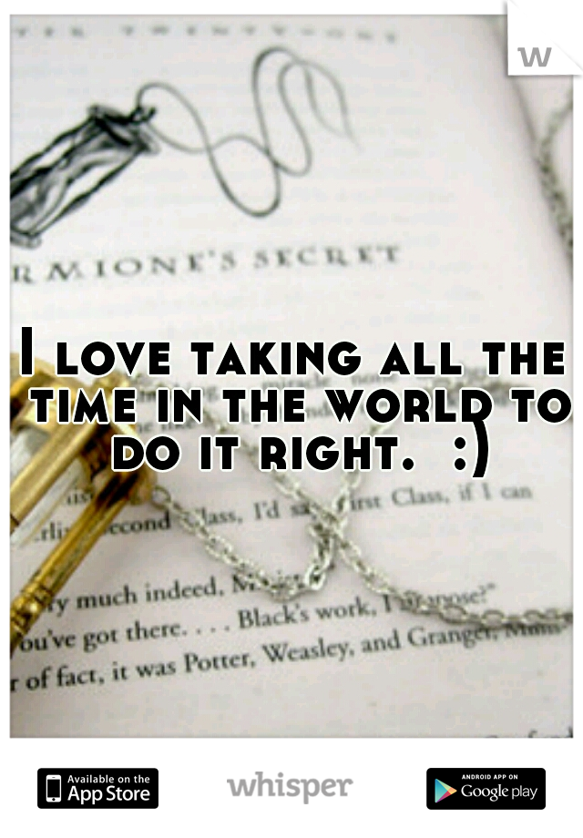 I love taking all the time in the world to do it right.  :)