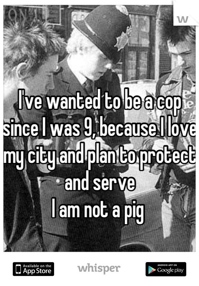 
I've wanted to be a cop since I was 9, because I love my city and plan to protect and serve 
I am not a pig 