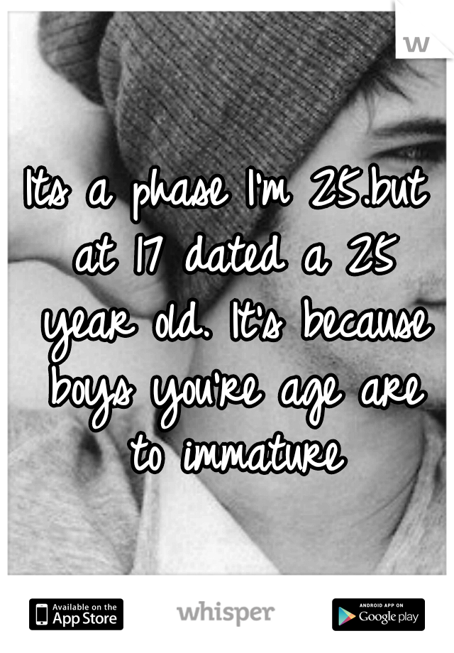 Its a phase I'm 25.but at 17 dated a 25 year old. It's because boys you're age are to immature