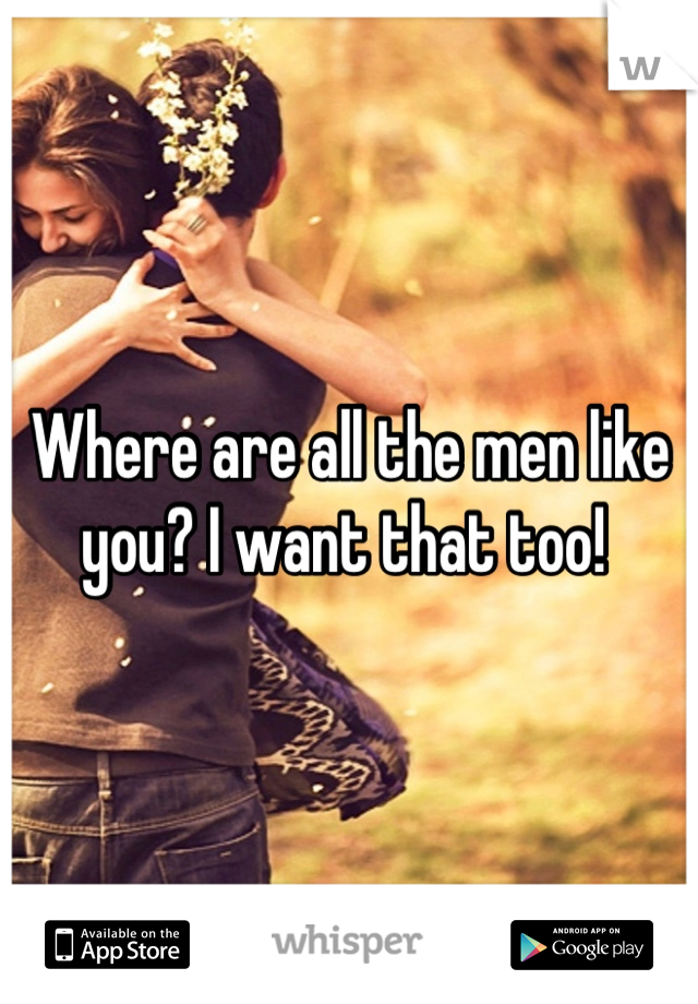 Where are all the men like you? I want that too! 