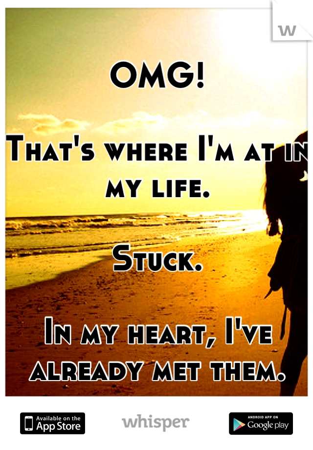 OMG!

That's where I'm at in my life.

Stuck.

In my heart, I've already met them.