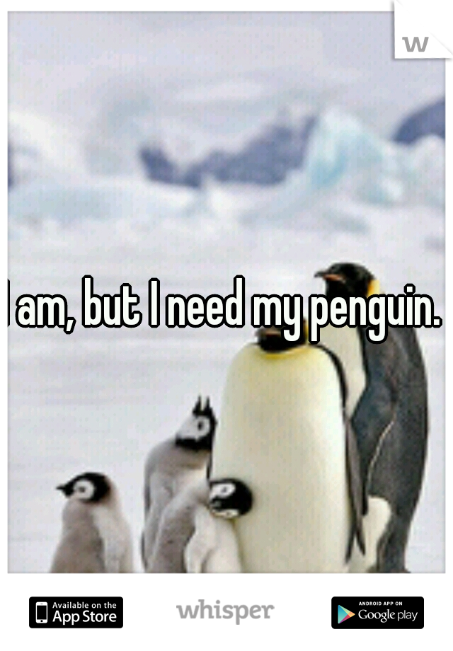 I am, but I need my penguin. 