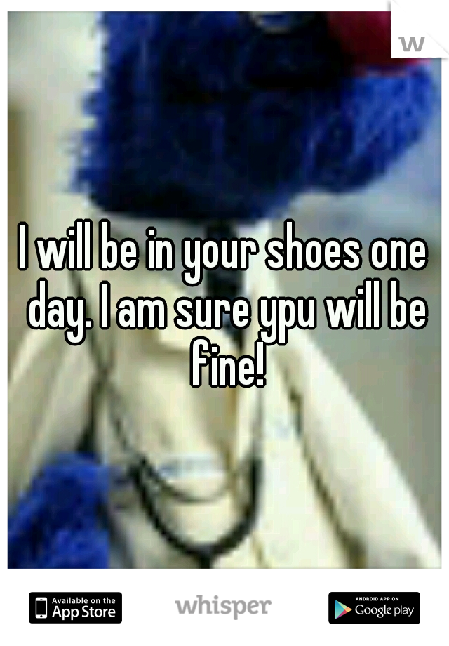 I will be in your shoes one day. I am sure ypu will be fine!