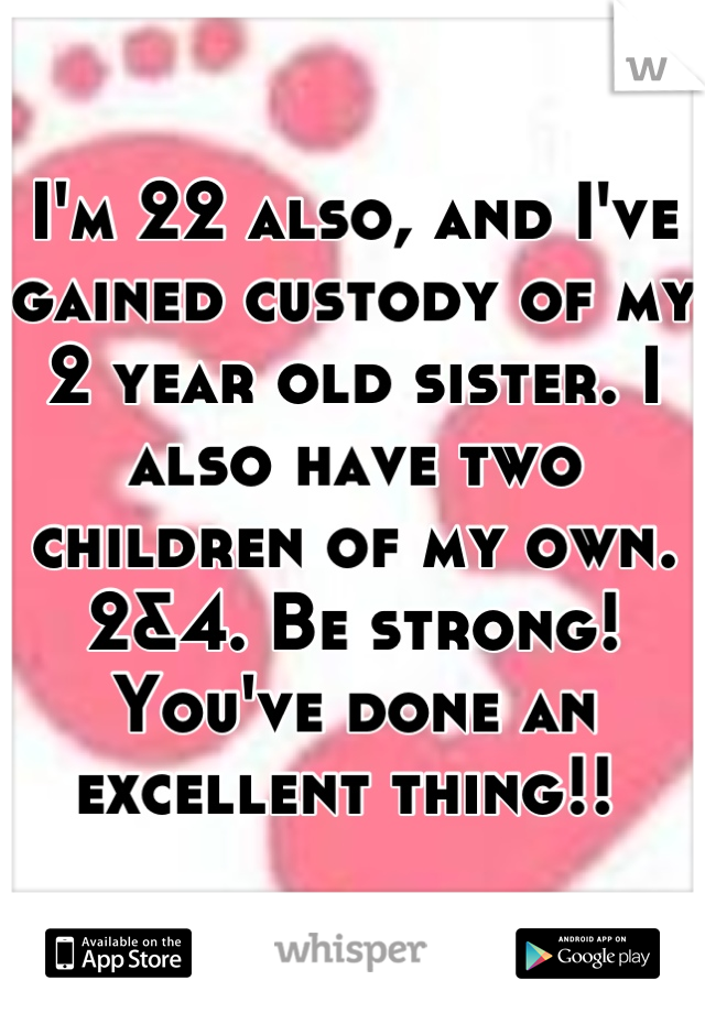 I'm 22 also, and I've gained custody of my 2 year old sister. I also have two children of my own. 2&4. Be strong! You've done an excellent thing!! 