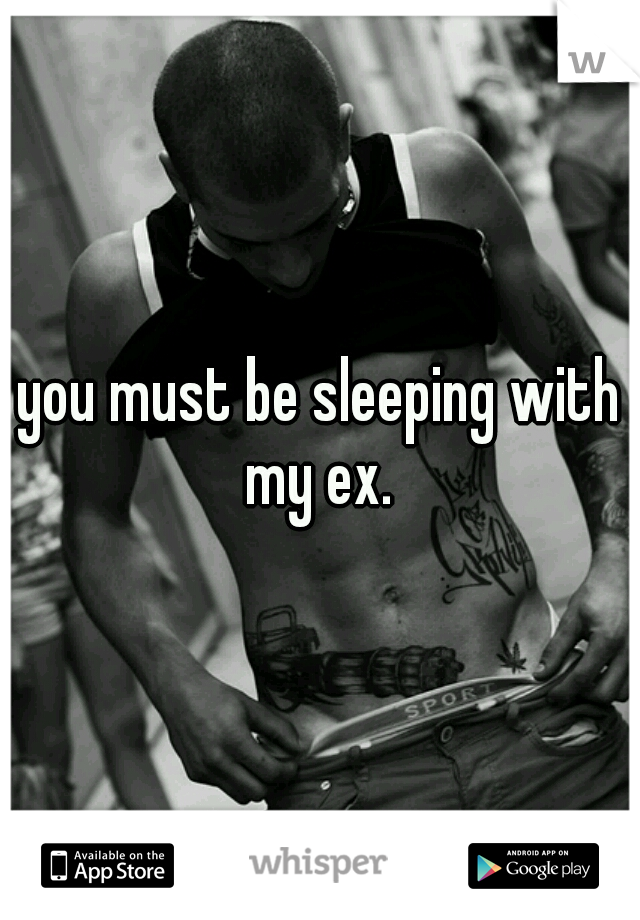 you must be sleeping with my ex. 