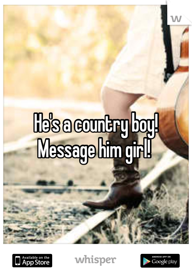 He's a country boy! Message him girl! 